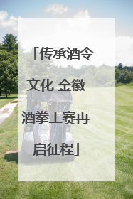 传承酒令文化 金徽酒拳王赛再启征程