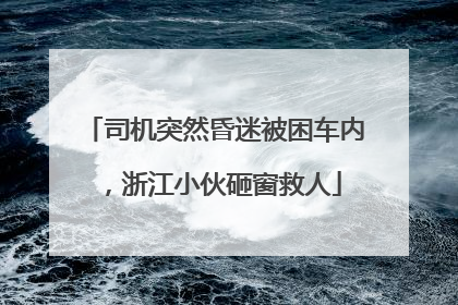 司机突然昏迷被困车内，浙江小伙砸窗救人