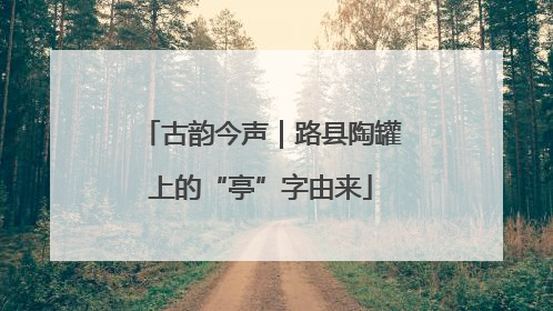 古韵今声｜路县陶罐上的“亭”字由来