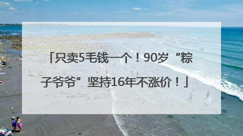 只卖5毛钱一个！90岁“粽子爷爷”坚持16年不涨价！