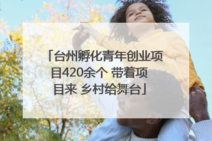 台州孵化青年创业项目420余个 带着项目来 乡村给舞台