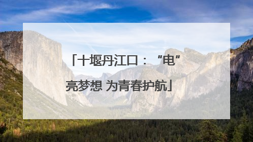 十堰丹江口：“电”亮梦想 为青春护航