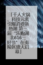 千人火锅、科技元素引爆消费新热潮 第三届“乐购湖北616三好节”在夷陵区盛大启幕