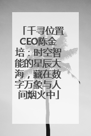 千寻位置CEO陈金培：时空智能的星辰大海，藏在数字万象与人间烟火中