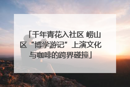 千年青花入社区 崂山区“博学游记”上演文化与咖啡的跨界碰撞