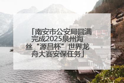 南安市公安局圆满完成2025泉州海丝“源昌杯”世界龙舟大赛安保任务