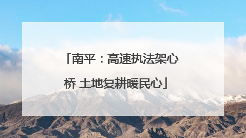 南平：高速执法架心桥 土地复耕暖民心