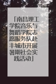 南昌理工学院音乐与舞蹈学院志愿服务队赴丰城市开展暑期社会实践活动