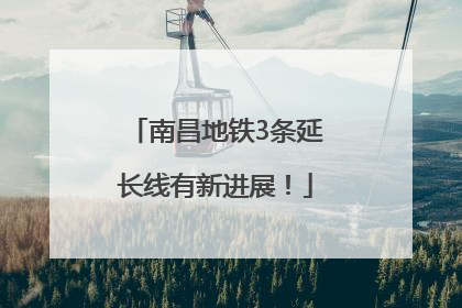南昌地铁3条延长线有新进展！