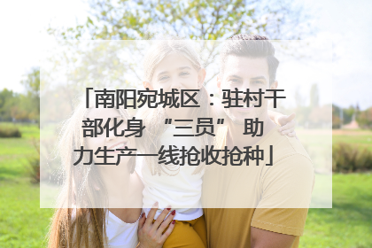 南阳宛城区：驻村干部化身 “三员” 助力生产一线抢收抢种