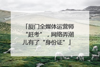厦门全媒体运营师“赶考”，网络弄潮儿有了“身份证”