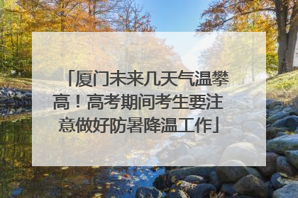 厦门未来几天气温攀高！高考期间考生要注意做好防暑降温工作