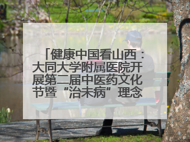 健康中国看山西：大同大学附属医院开展第二届中医药文化节暨“治未病”理念推广活动
