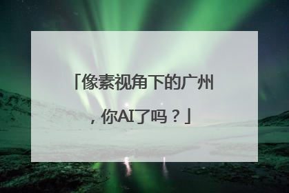 像素视角下的广州，你AI了吗？