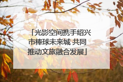 光影空间携手绍兴市棒球未来城 共同推动文旅融合发展