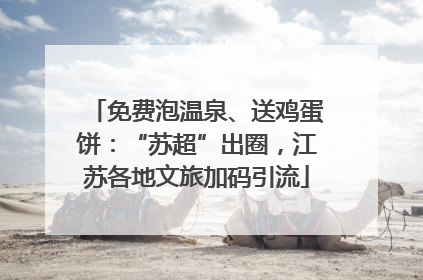 免费泡温泉、送鸡蛋饼：“苏超”出圈，江苏各地文旅加码引流