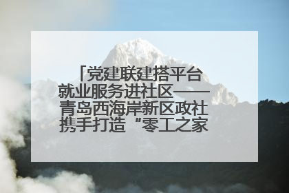 党建联建搭平台 就业服务进社区——青岛西海岸新区政社携手打造“零工之家”就业服务新阵地