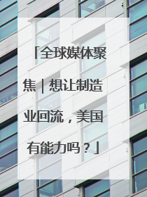 全球媒体聚焦｜想让制造业回流，美国有能力吗？