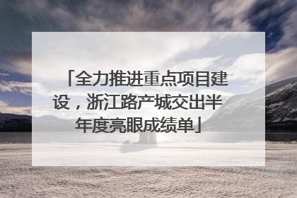 全力推进重点项目建设，浙江路产城交出半年度亮眼成绩单