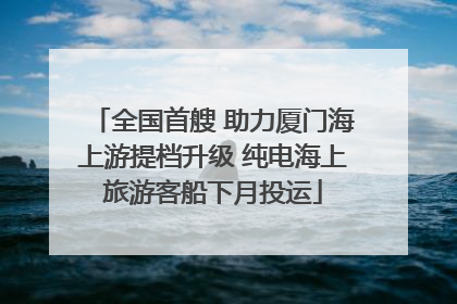 全国首艘 助力厦门海上游提档升级 纯电海上旅游客船下月投运