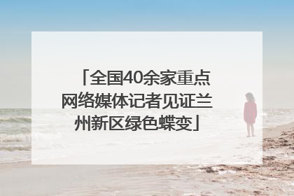 全国40余家重点网络媒体记者见证兰州新区绿色蝶变