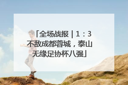 全场战报｜1：3不敌成都蓉城，泰山无缘足协杯八强