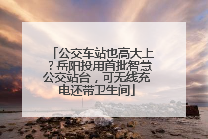 公交车站也高大上？岳阳投用首批智慧公交站台，可无线充电还带卫生间