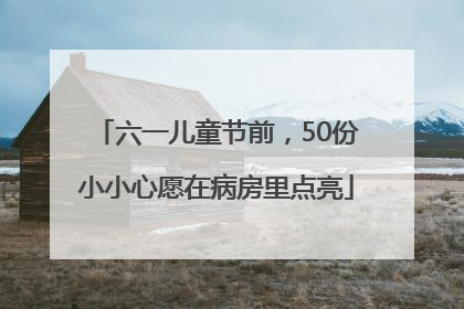 六一儿童节前，50份小小心愿在病房里点亮