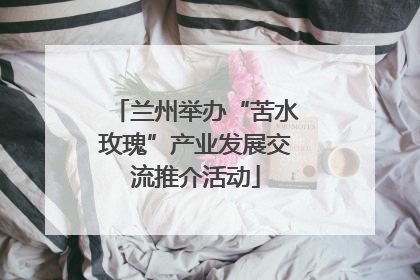 兰州举办“苦水玫瑰”产业发展交流推介活动