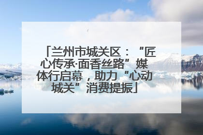 兰州市城关区：“匠心传承·面香丝路”媒体行启幕，助力“心动城关”消费提振