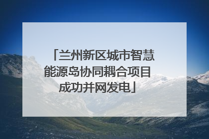兰州新区城市智慧能源岛协同耦合项目成功并网发电