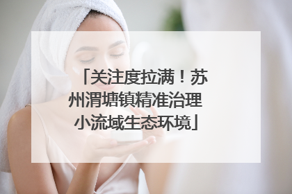 关注度拉满！苏州渭塘镇精准治理小流域生态环境