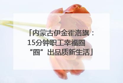 内蒙古伊金霍洛旗：15分钟职工幸福圈 “圈”出品质新生活