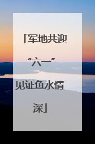 军地共迎“六一” 见证鱼水情深