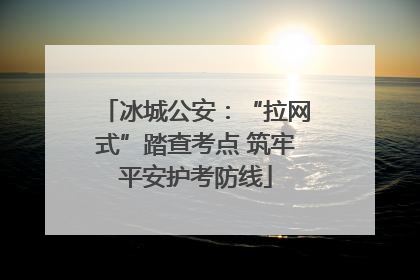 冰城公安：“拉网式”踏查考点 筑牢平安护考防线