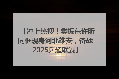 冲上热搜！樊振东许昕同框现身河北雄安，备战2025乒超联赛