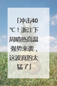 冲击40℃！浙江下周晴热高温强势来袭，这波真的太猛了