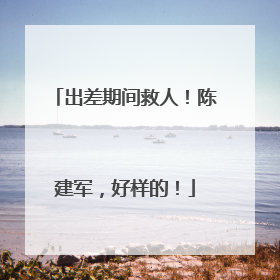 出差期间救人！陈建军，好样的！