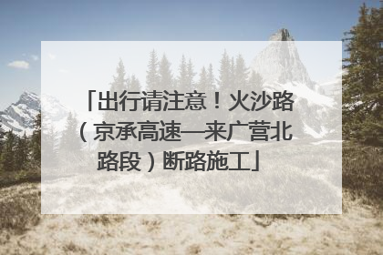 出行请注意！火沙路（京承高速—来广营北路段）断路施工