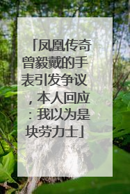 凤凰传奇曾毅戴的手表引发争议，本人回应：我以为是块劳力士
