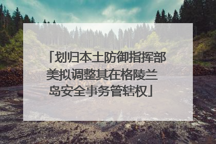 划归本土防御指挥部 美拟调整其在格陵兰岛安全事务管辖权