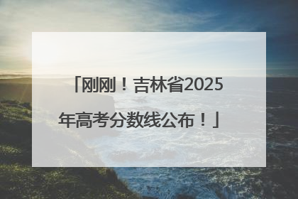 刚刚！吉林省2025年高考分数线公布！