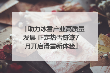 助力冰雪产业高质量发展 正定热雪奇迹7月开启滑雪新体验