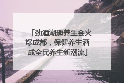 劲酒潮趣养生会火爆成都，保健养生酒成全民养生新潮流