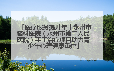 医疗服务提升年丨永州市脑科医院（永州市第二人民医院）手工治疗项目助力青少年心理健康重建