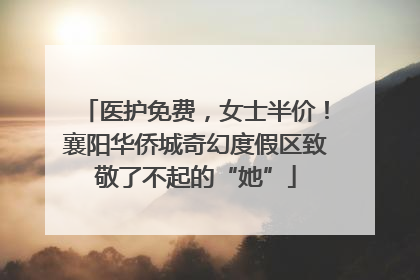 医护免费，女士半价！襄阳华侨城奇幻度假区致敬了不起的“她”
