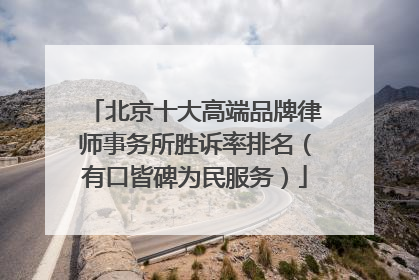北京十大高端品牌律师事务所胜诉率排名（有口皆碑为民服务）