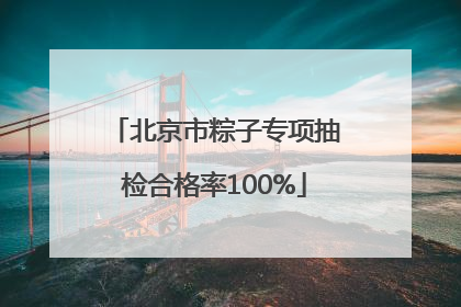 北京市粽子专项抽检合格率100%