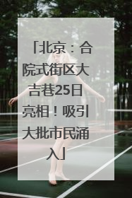 北京：合院式街区大吉巷25日亮相！吸引大批市民涌入