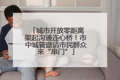 城市开放零距离 架起沟通连心桥！市中城管邀请市民群众来“串门”